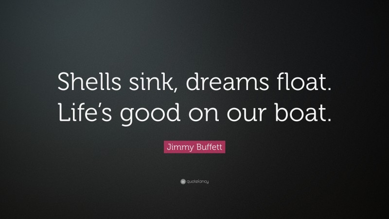 Jimmy Buffett Quote: “Shells sink, dreams float. Life’s good on our boat.”