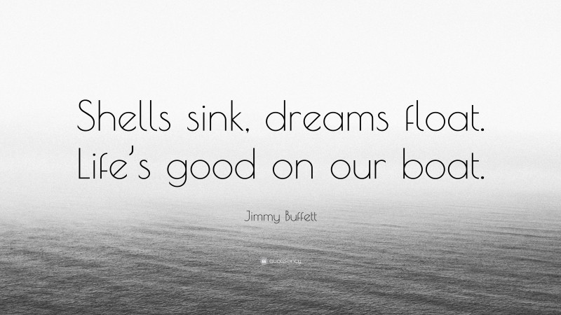 Jimmy Buffett Quote: “Shells sink, dreams float. Life’s good on our boat.”
