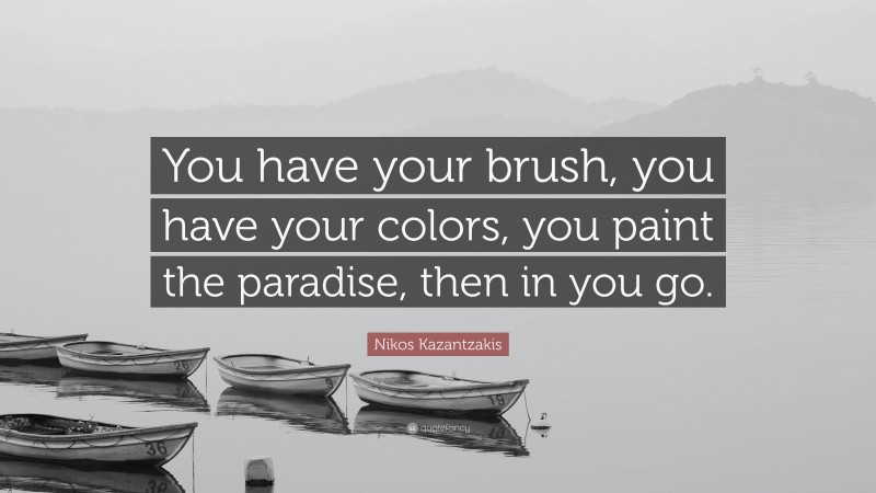 Nikos Kazantzakis Quote: “You have your brush, you have your colors, you paint the paradise, then in you go.”