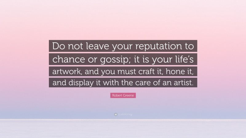Robert Greene Quote: “Do not leave your reputation to chance or gossip; it is your life’s artwork, and you must craft it, hone it, and display it with the care of an artist.”