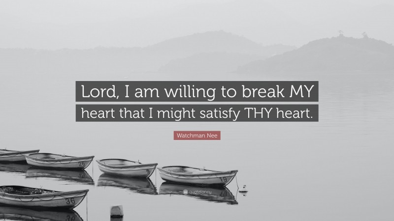 Watchman Nee Quote: “Lord, I am willing to break MY heart that I might satisfy THY heart.”