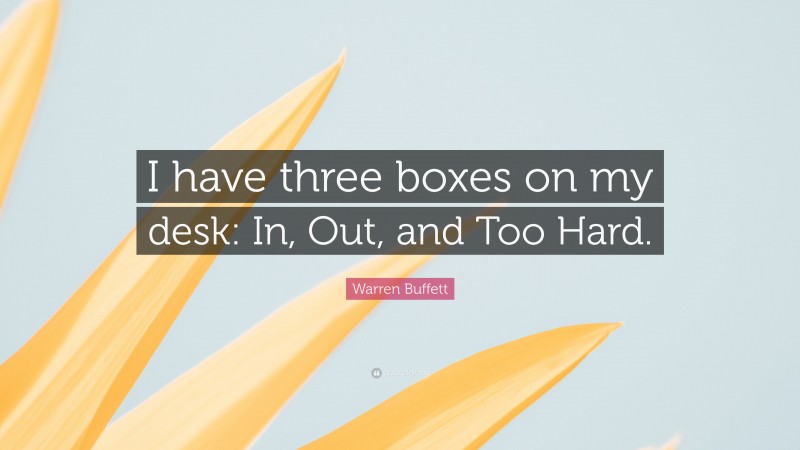 Warren Buffett Quote: “I have three boxes on my desk: In, Out, and Too Hard.”