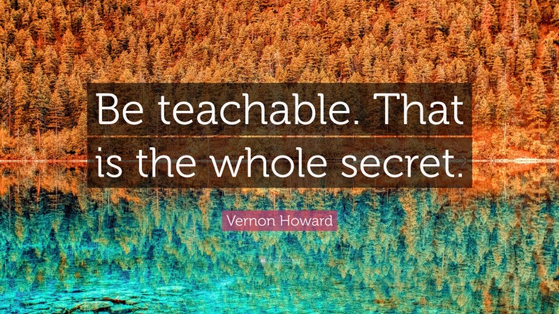 Vernon Howard Quote: “Be teachable. That is the whole secret.”