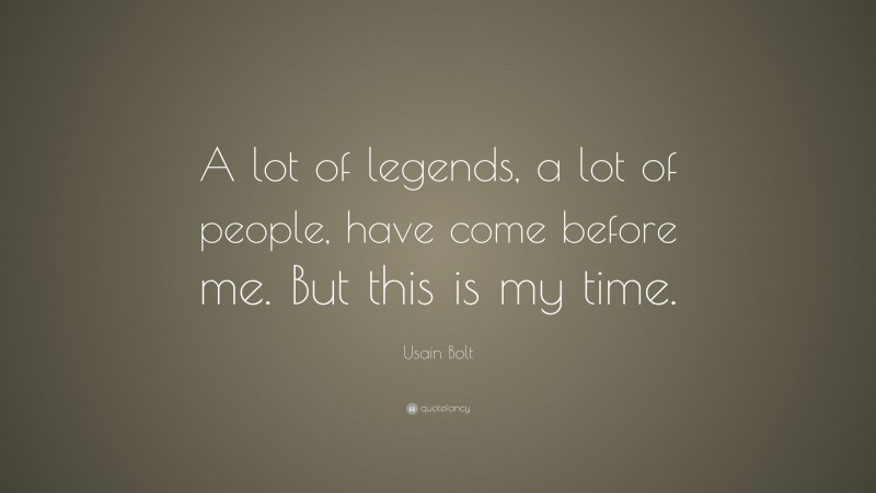 Usain Bolt Quote: “A lot of legends, a lot of people, have come before me. But this is my time.”