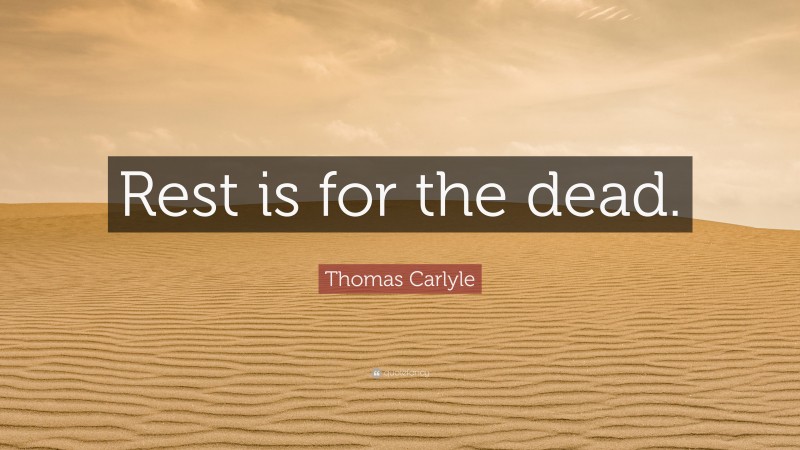 Thomas Carlyle Quote: “Rest is for the dead.”