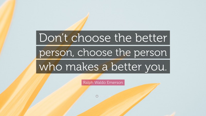 Ralph Waldo Emerson Quote: “Don’t choose the better person, choose the person who makes a better you.”