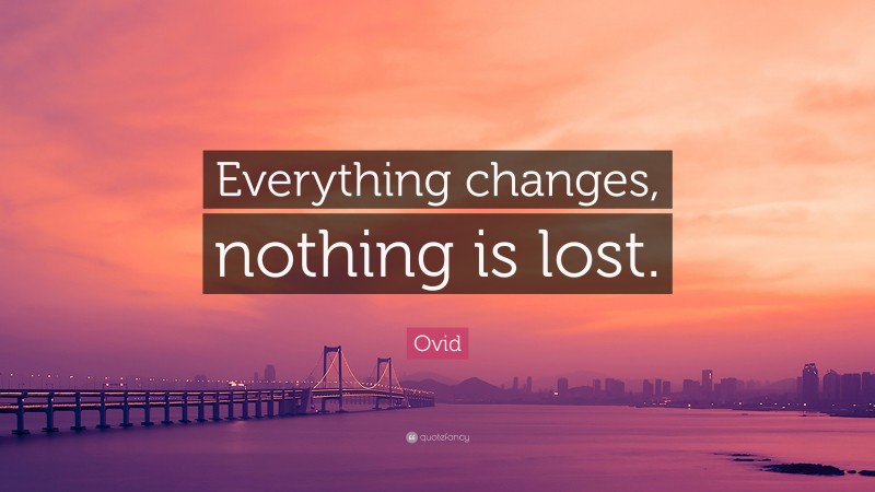 Ovid Quote: “Everything changes, nothing is lost.”