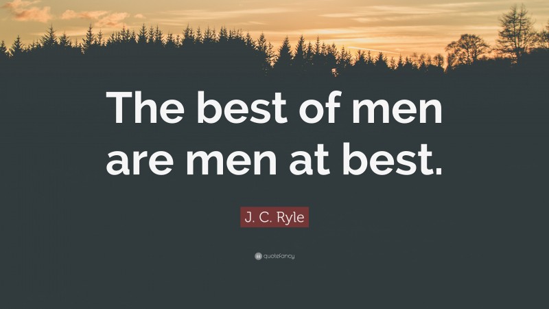 J. C. Ryle Quote: “The best of men are men at best.”