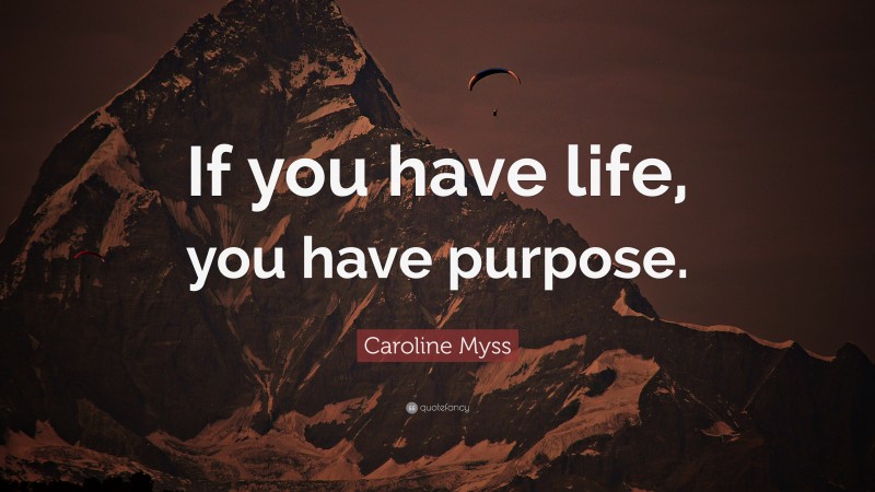 Caroline Myss Quote: “If you have life, you have purpose.”