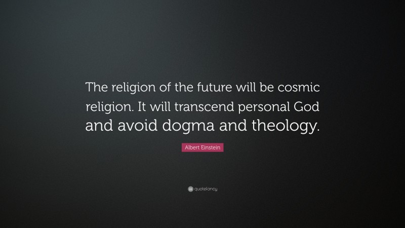 Albert Einstein Quote: “The religion of the future will be cosmic religion. It will transcend personal God and avoid dogma and theology.”