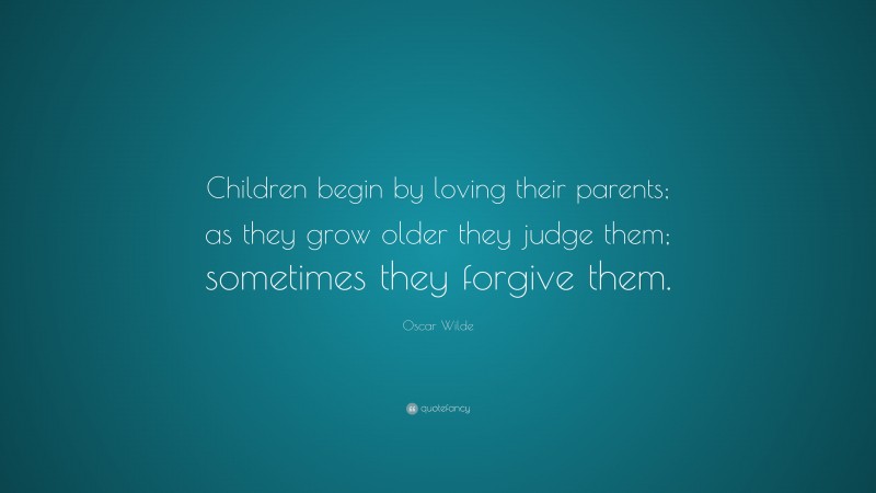 Oscar Wilde Quote: “Children begin by loving their parents; as they grow older they judge them; sometimes they forgive them.”