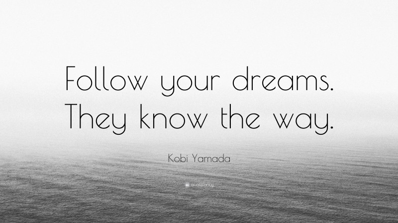 Kobi Yamada Quote: “Follow your dreams. They know the way.”