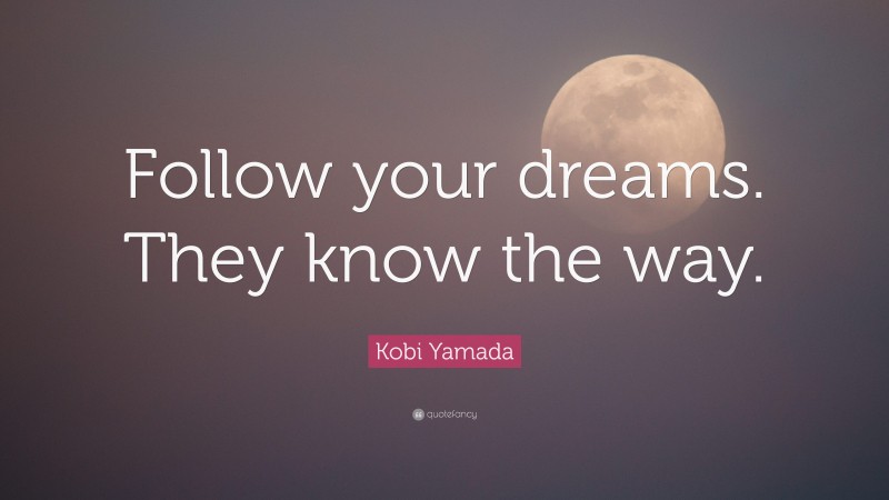 Kobi Yamada Quote: “Follow your dreams. They know the way.”