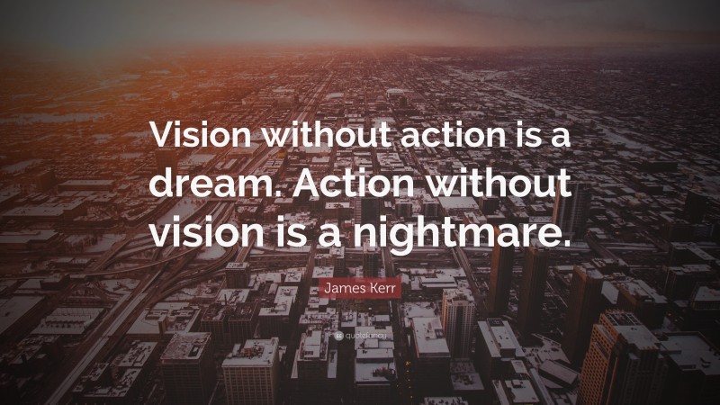 James Kerr Quote: “Vision without action is a dream. Action without vision is a nightmare.”