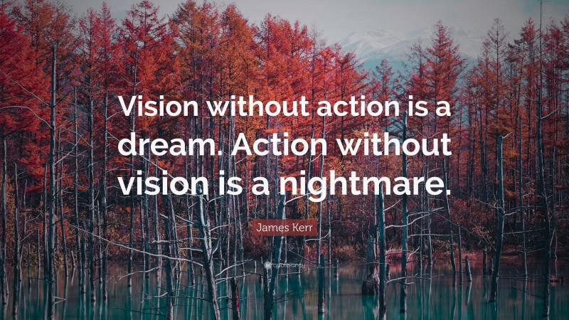 James Kerr Quote: “Vision without action is a dream. Action without vision is a nightmare.”