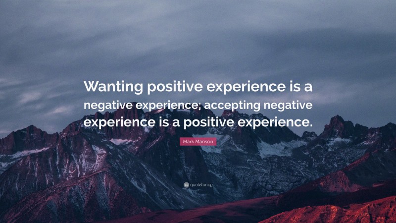 Mark Manson Quote: “Wanting positive experience is a negative experience; accepting negative experience is a positive experience.”