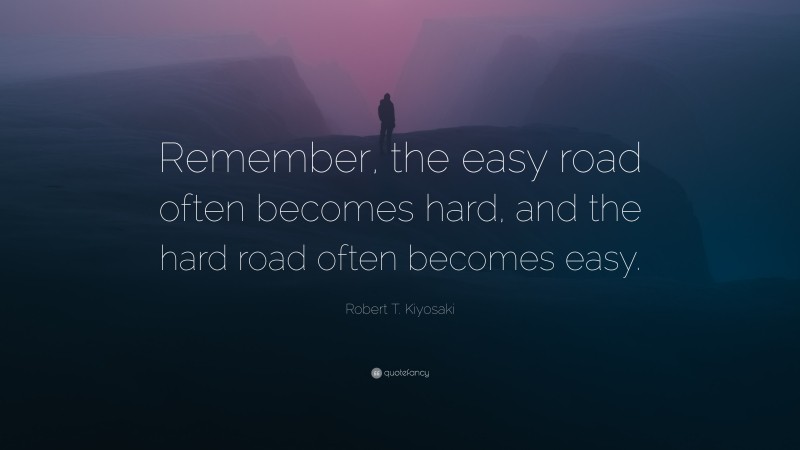 Robert T. Kiyosaki Quote: “Remember, the easy road often becomes hard, and the hard road often becomes easy.”