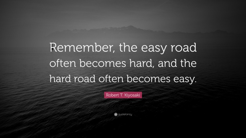 Robert T. Kiyosaki Quote: “Remember, the easy road often becomes hard, and the hard road often becomes easy.”