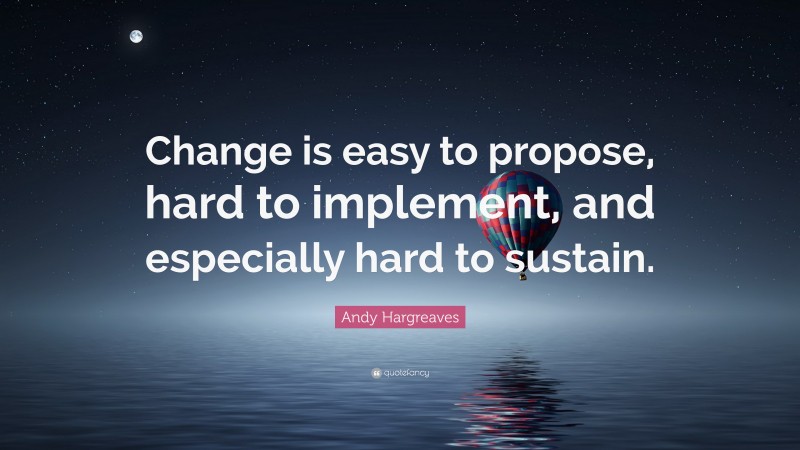 Andy Hargreaves Quote: “Change is easy to propose, hard to implement, and especially hard to sustain.”