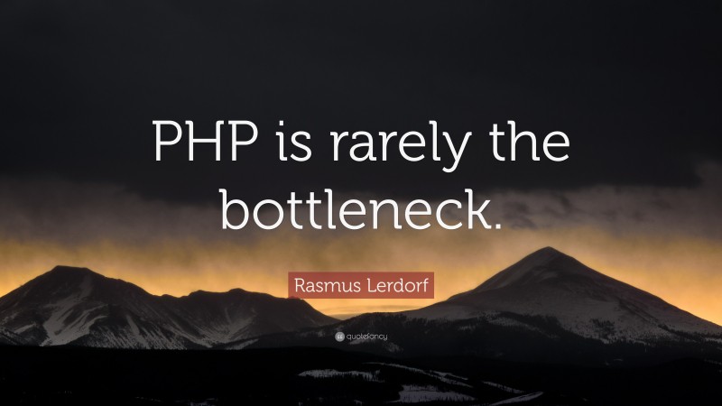Rasmus Lerdorf Quote: “PHP is rarely the bottleneck.”