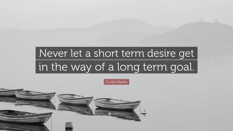 Curtis Martin Quote: “Never let a short term desire get in the way of a long term goal.”