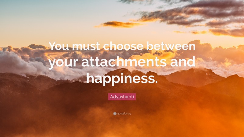 Adyashanti Quote: “You must choose between your attachments and happiness.”