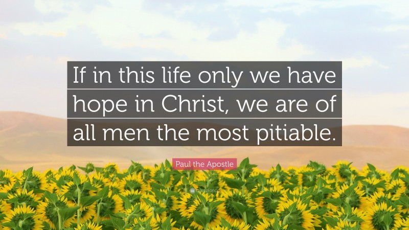 Paul the Apostle Quote: “If in this life only we have hope in Christ, we are of all men the most pitiable.”