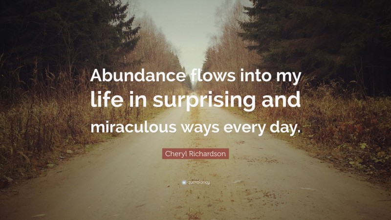 Cheryl Richardson Quote: “Abundance flows into my life in surprising and miraculous ways every day.”