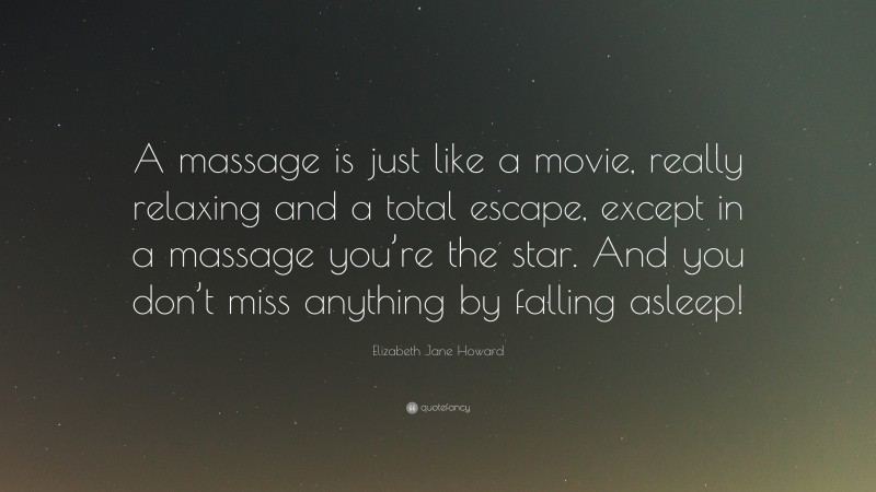 Elizabeth Jane Howard Quote: “A massage is just like a movie, really relaxing and a total escape, except in a massage you’re the star. And you don’t miss anything by falling asleep!”