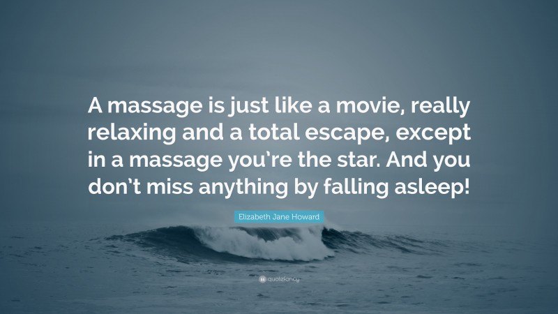 Elizabeth Jane Howard Quote: “A massage is just like a movie, really relaxing and a total escape, except in a massage you’re the star. And you don’t miss anything by falling asleep!”