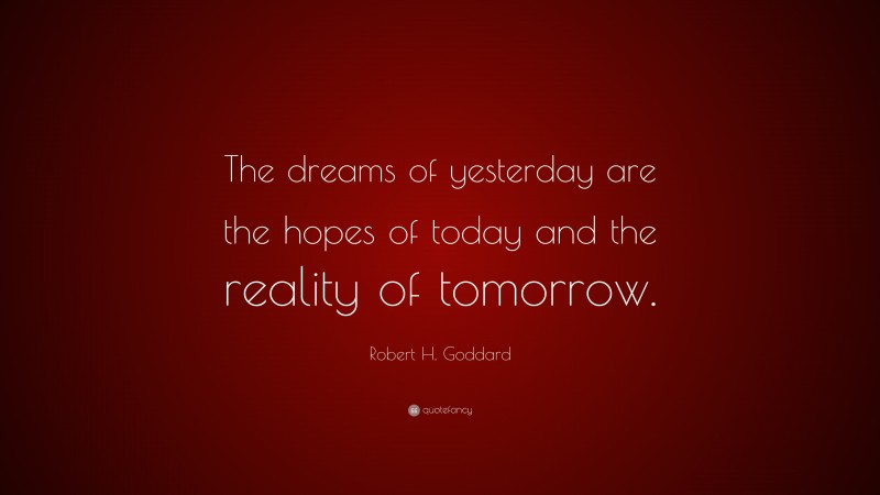 Robert H. Goddard Quote: “The dreams of yesterday are the hopes of today and the reality of tomorrow.”