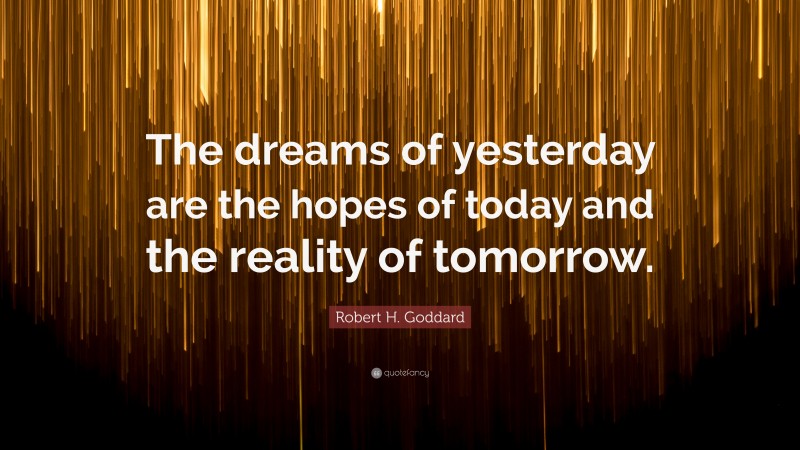 Robert H. Goddard Quote: “The dreams of yesterday are the hopes of today and the reality of tomorrow.”