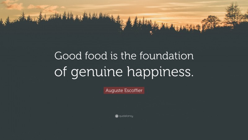 Auguste Escoffier Quote: “Good food is the foundation of genuine happiness.”