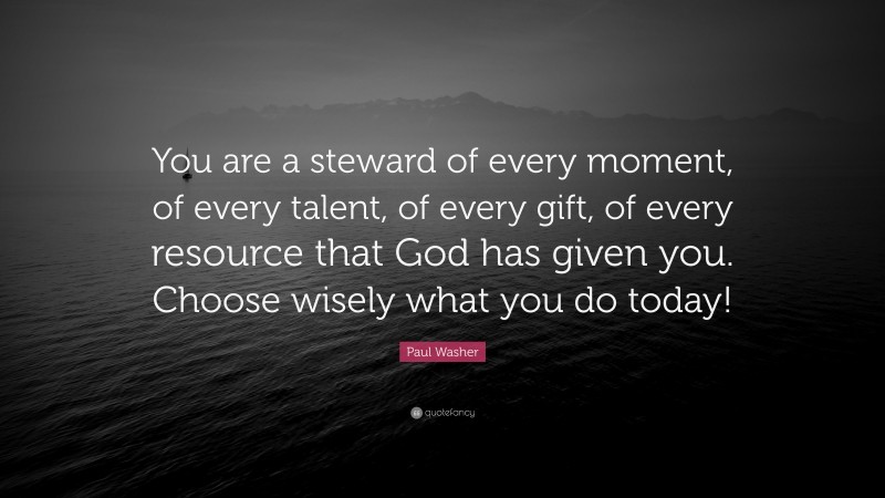 Paul Washer Quote: “You are a steward of every moment, of every talent, of every gift, of every resource that God has given you. Choose wisely what you do today!”