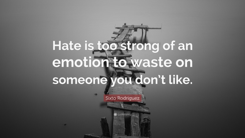 Sixto Rodriguez Quote: “Hate is too strong of an emotion to waste on someone you don’t like.”