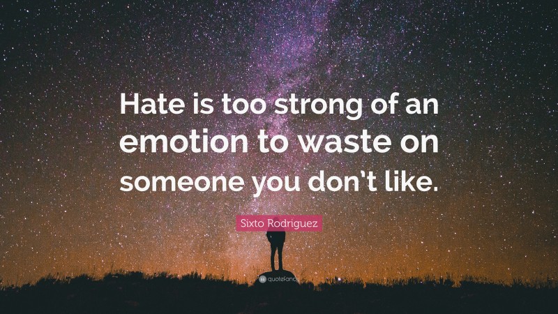 Sixto Rodriguez Quote: “Hate is too strong of an emotion to waste on someone you don’t like.”