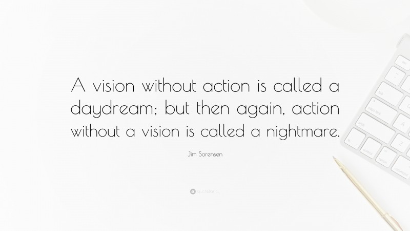 Jim Sorensen Quote: “A vision without action is called a daydream; but then again, action without a vision is called a nightmare.”