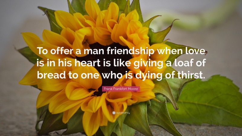 Frank Frankfort Moore Quote: “To offer a man friendship when love is in his heart is like giving a loaf of bread to one who is dying of thirst.”