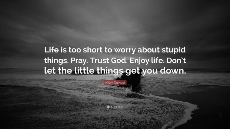 Nicky Gumbel Quote: “Life is too short to worry about stupid things. Pray. Trust God. Enjoy life. Don’t let the little things get you down.”