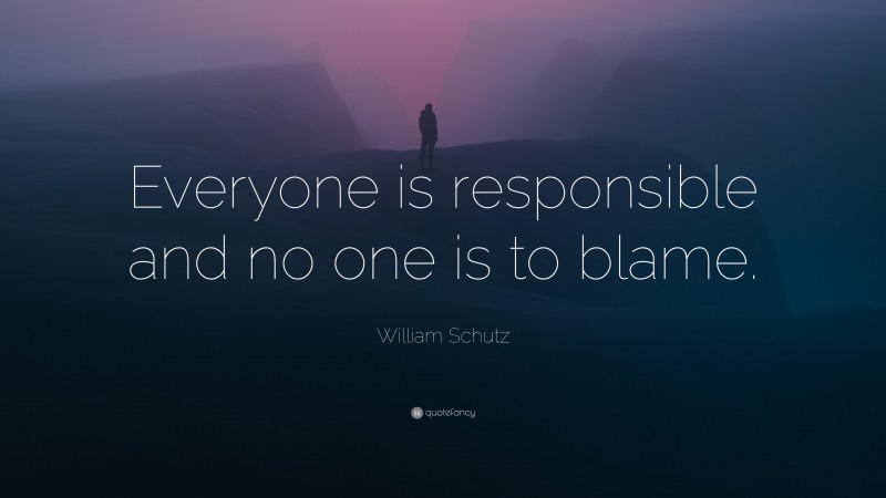 William Schutz Quote: “Everyone is responsible and no one is to blame.”