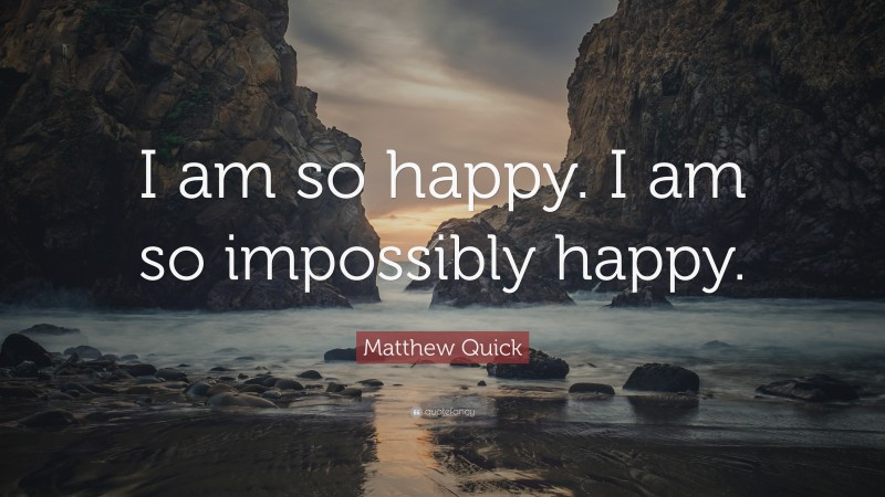 Matthew Quick Quote: “I am so happy. I am so impossibly happy.”
