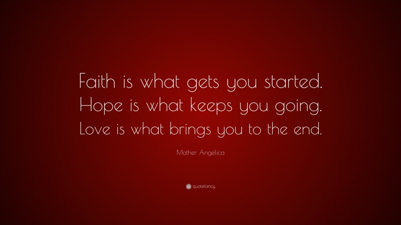 Mother Angelica Quote: “Faith is what gets you started. Hope is what keeps you going. Love is what brings you to the end.”