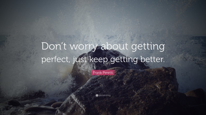 Frank Peretti Quote: “Don’t worry about getting perfect, just keep getting better.”