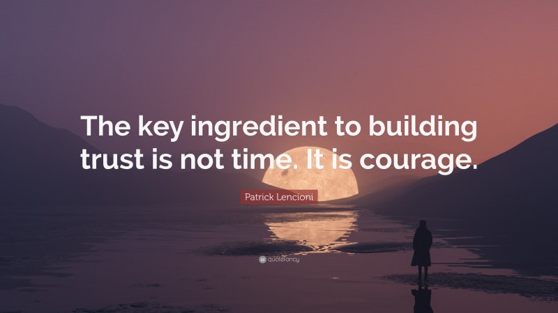 Patrick Lencioni Quote: “The key ingredient to building trust is not time. It is courage.”