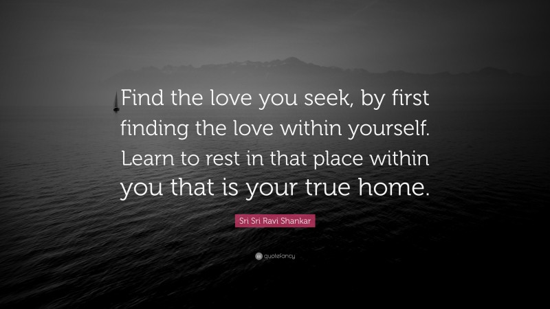 Sri Sri Ravi Shankar Quote: “Find the love you seek, by first finding the love within yourself. Learn to rest in that place within you that is your true home.”