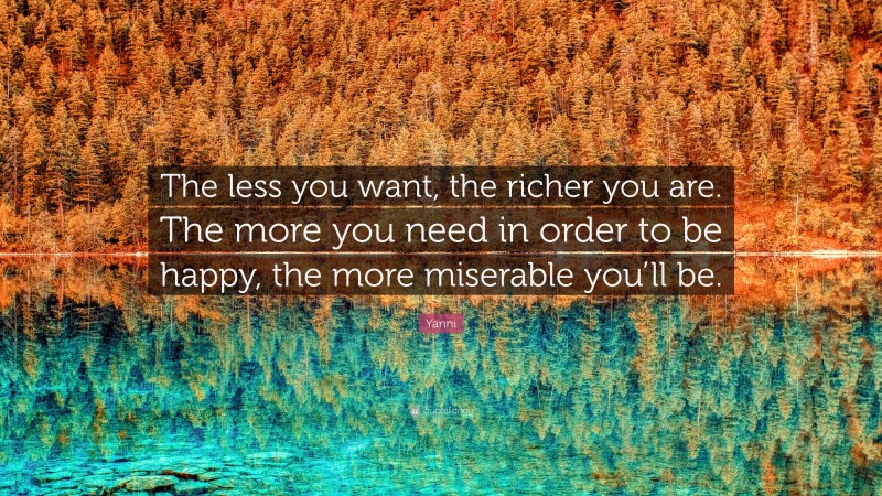 Yanni Quote: “The less you want, the richer you are. The more you need in order to be happy, the more miserable you’ll be.”