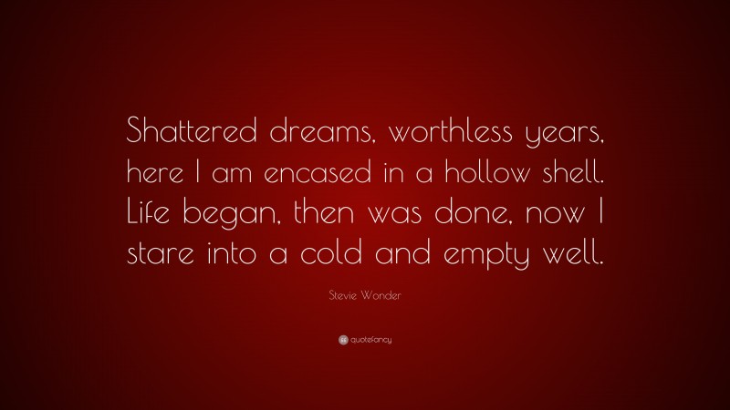 Stevie Wonder Quote: “Shattered dreams, worthless years, here I am encased in a hollow shell. Life began, then was done, now I stare into a cold and empty well.”