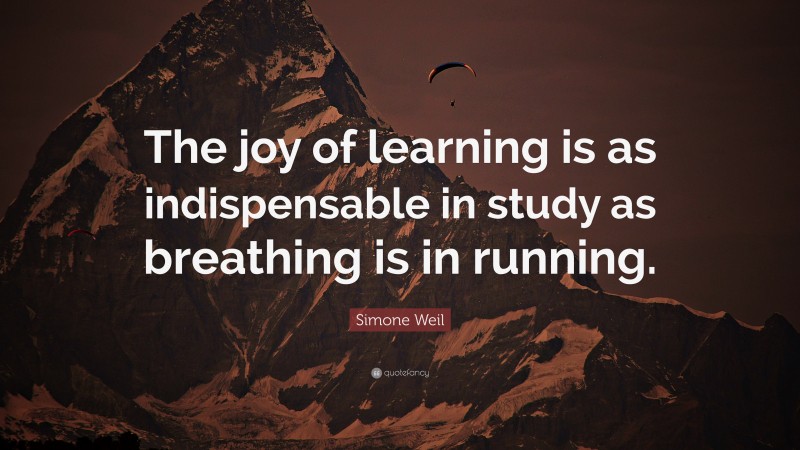 Simone Weil Quote: “The joy of learning is as indispensable in study as breathing is in running.”