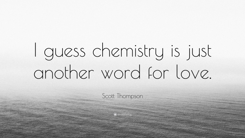 Scott Thompson Quote: “I guess chemistry is just another word for love.”