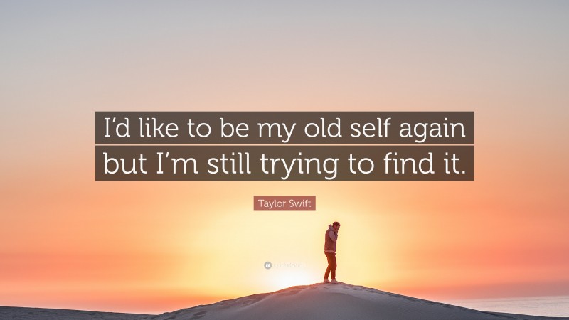 Taylor Swift Quote: “I’d like to be my old self again but I’m still trying to find it.”